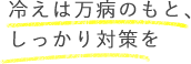 冷えは万病のもと、しっかり対策を