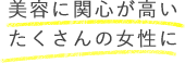 美容に関心が高いたくさんの女性に