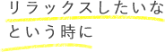 リラックスしたいなという時に